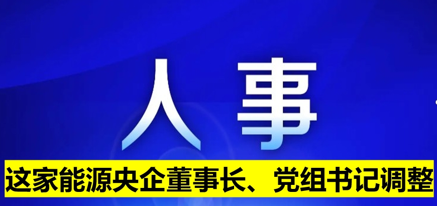 這家能源央企董事長、黨組書記調(diào)整