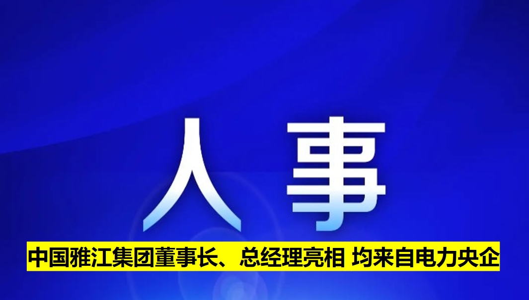 中國(guó)雅江集團(tuán)董事長(zhǎng)、總經(jīng)理亮相 均來(lái)自電力央企