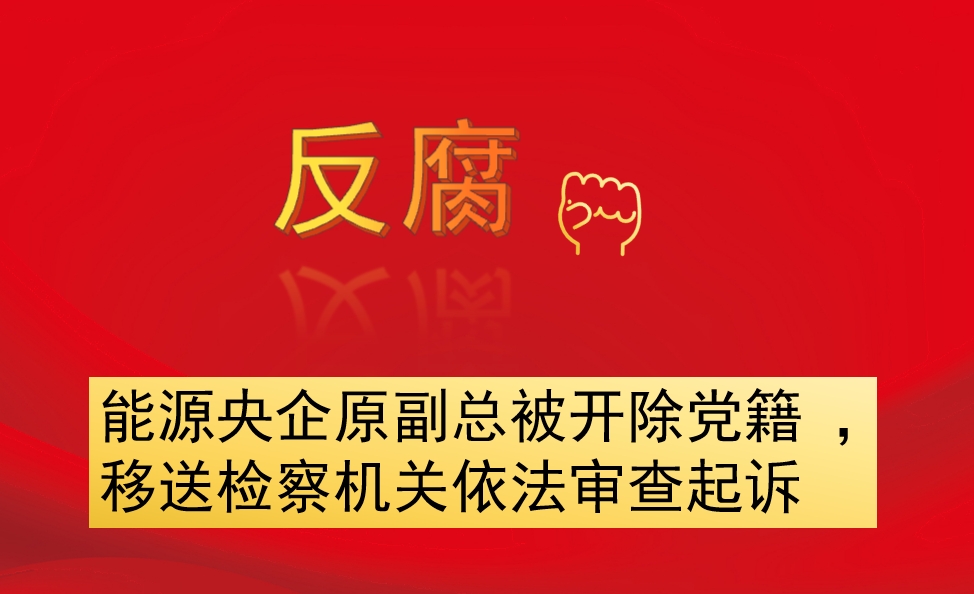 能源央企原副總被開除黨籍 ，移送檢察機(jī)關(guān)依法審查起訴