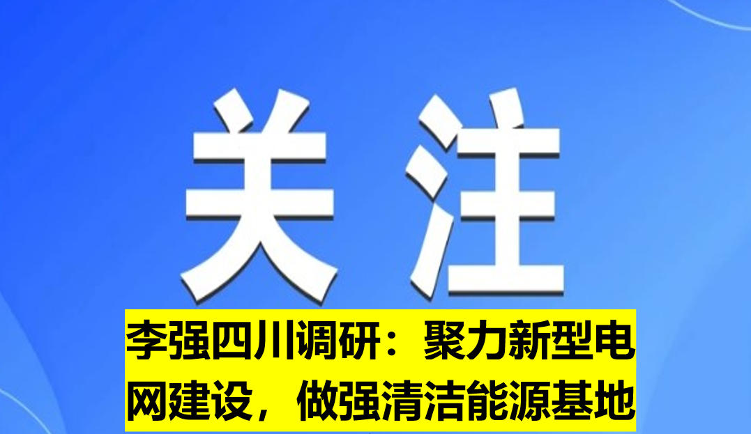 李強(qiáng)四川調(diào)研：聚力新型電網(wǎng)建設(shè)，做強(qiáng)清潔能源基地